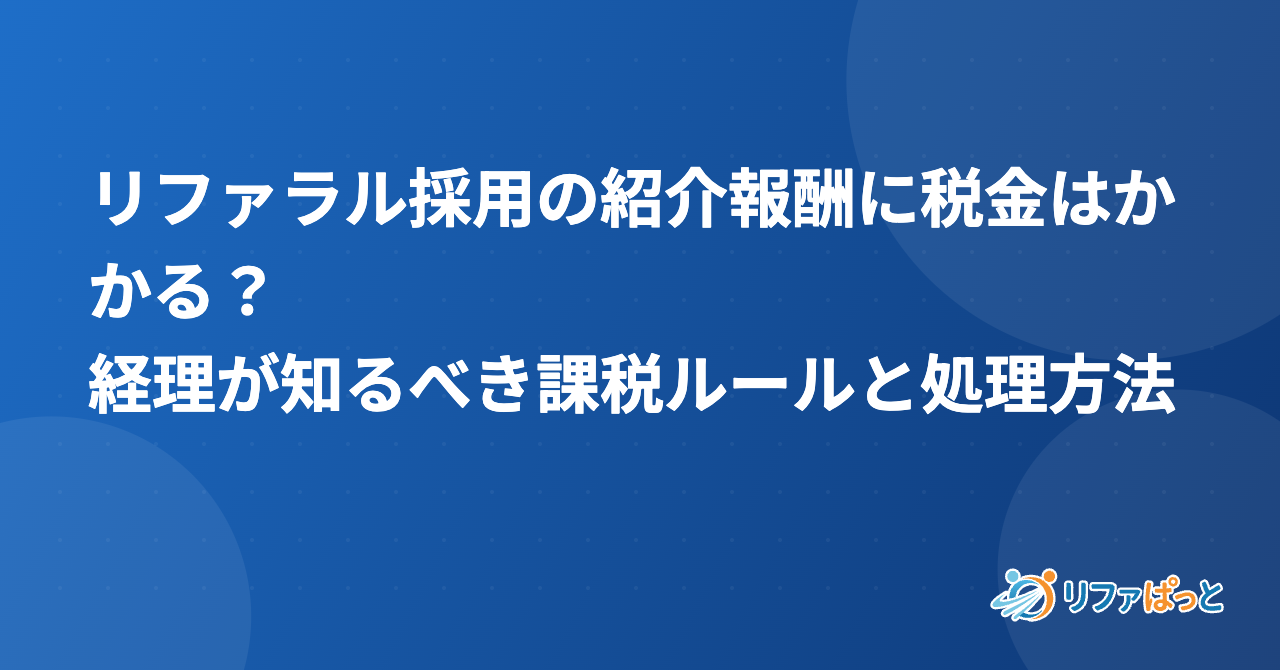 リファラル採用の紹介報酬に税金はかかる？経理が知るべき課税ルールと処理方法