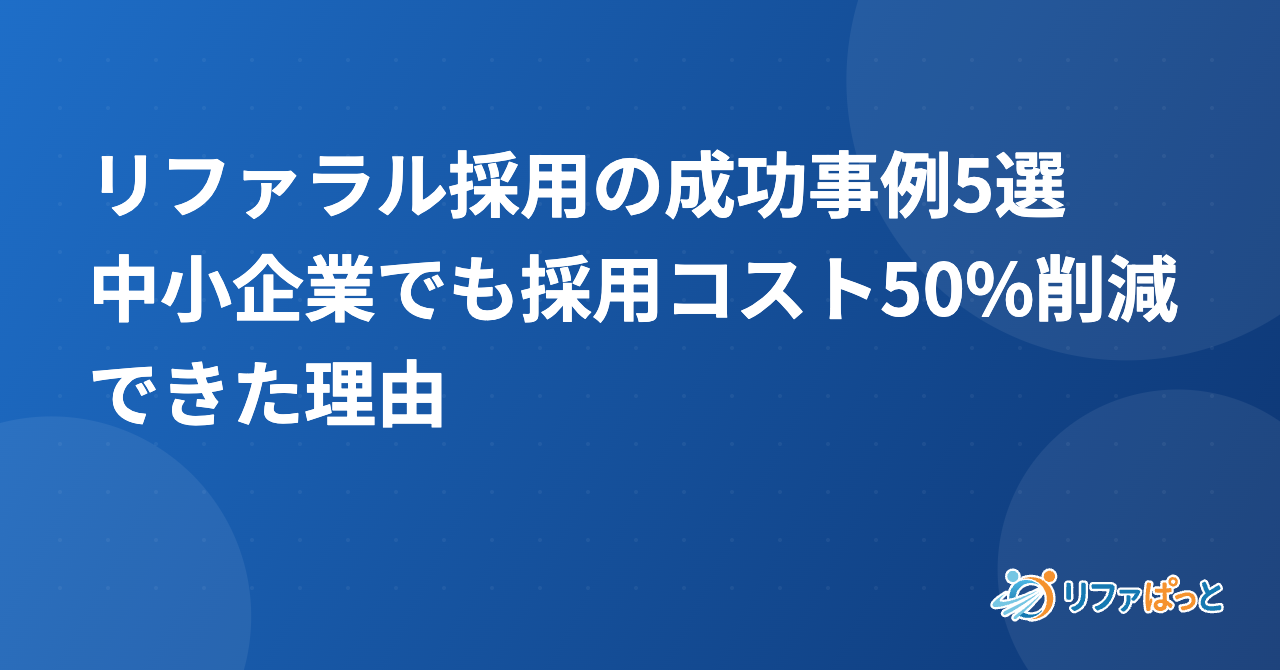 リファラル採用の成功事例5選｜中小企業でも採用コスト50%削減できた理由