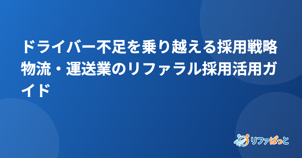 ドライバー不足を乗り越える採用戦略｜物流・運送業のリファラル採用活用ガイド